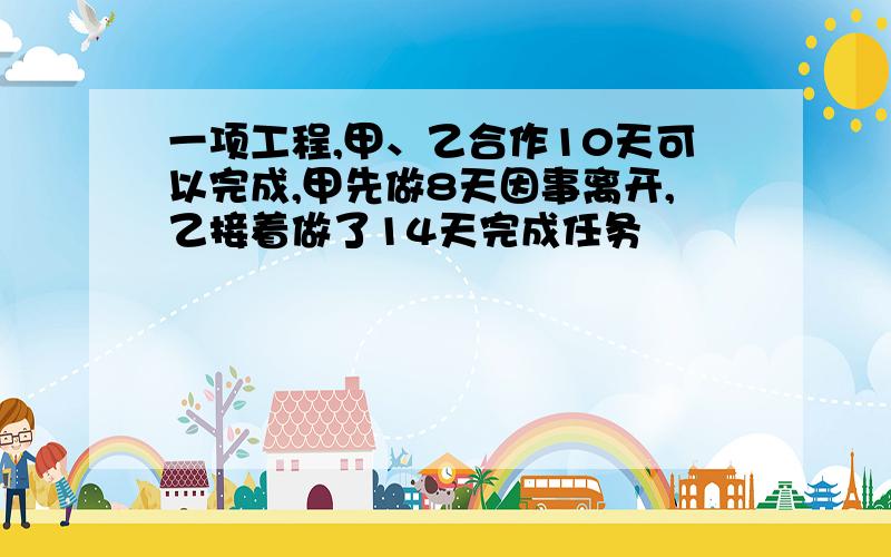 一项工程,甲、乙合作10天可以完成,甲先做8天因事离开,乙接着做了14天完成任务