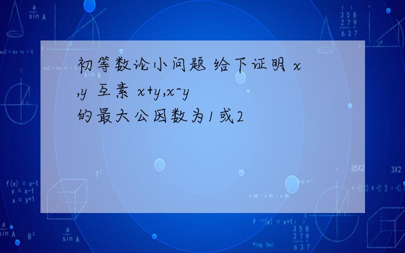 初等数论小问题 给下证明 x,y 互素 x+y,x-y 的最大公因数为1或2