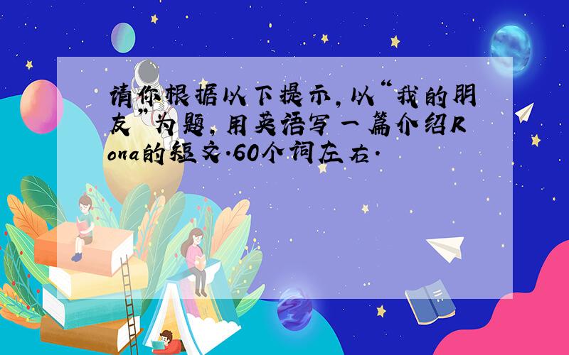 请你根据以下提示,以“我的朋友”为题,用英语写一篇介绍Rona的短文.60个词左右.