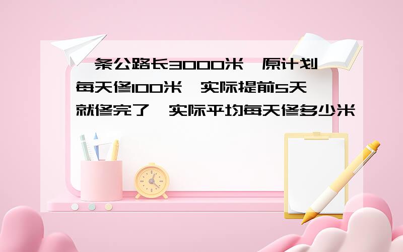 一条公路长3000米,原计划每天修100米,实际提前5天就修完了,实际平均每天修多少米