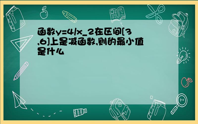 函数y=4/x_2在区间[3,6]上是减函数,则的最小值是什么