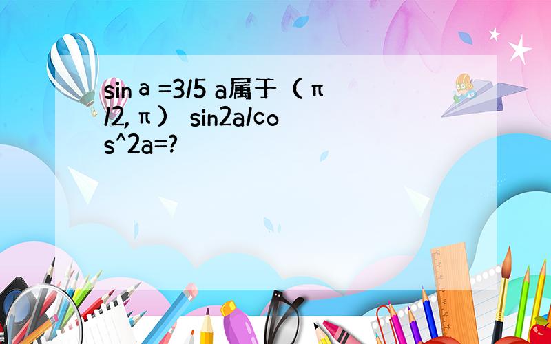 sinа=3/5 a属于（π/2,π） sin2a/cos^2a=?