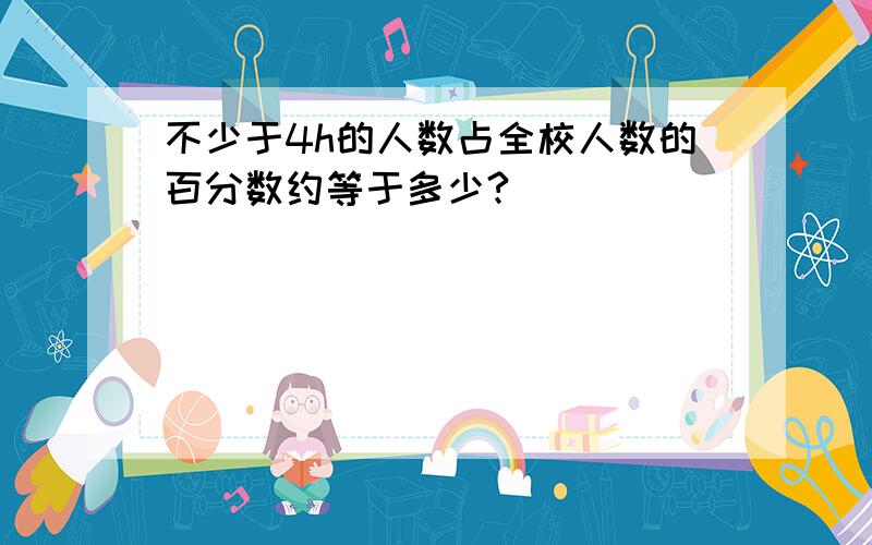 不少于4h的人数占全校人数的百分数约等于多少?