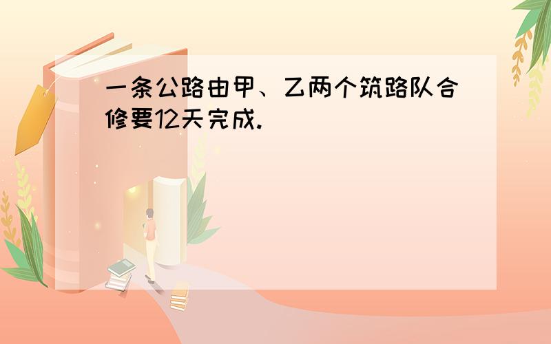 一条公路由甲、乙两个筑路队合修要12天完成.