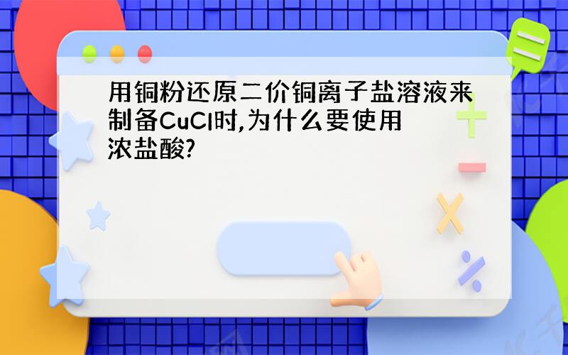 用铜粉还原二价铜离子盐溶液来制备CuCI时,为什么要使用浓盐酸?