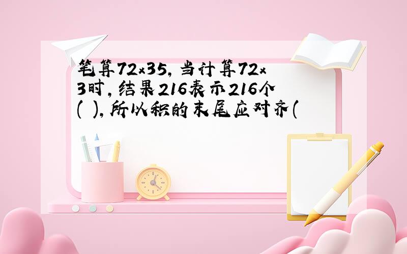 笔算72x35,当计算72x3时,结果216表示216个( ),所以积的末尾应对齐(