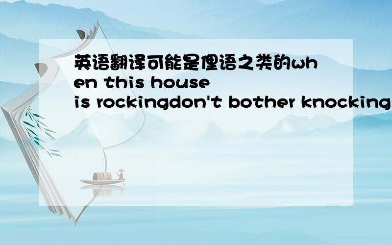 英语翻译可能是俚语之类的when this house is rockingdon't bother knocking