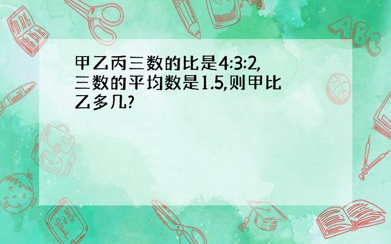 甲乙丙三数的比是4:3:2,三数的平均数是1.5,则甲比乙多几?