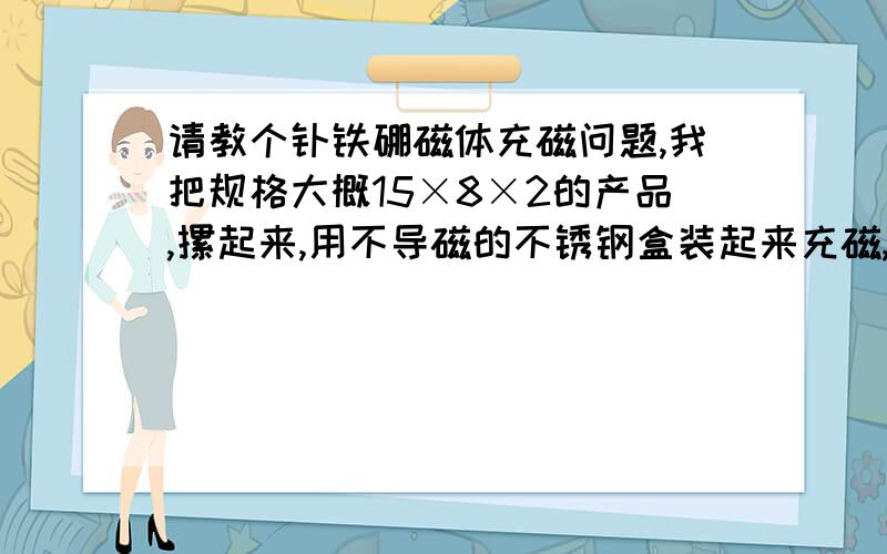 请教个钕铁硼磁体充磁问题,我把规格大概15×8×2的产品,摞起来,用不导磁的不锈钢盒装起来充磁,有时会出现中间有一片产品