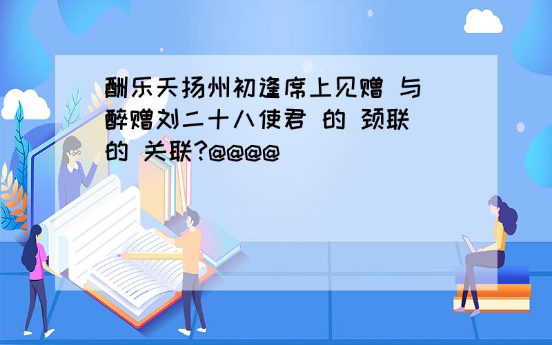 酬乐天扬州初逢席上见赠 与 醉赠刘二十八使君 的 颈联 的 关联?@@@@