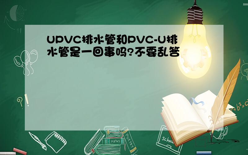 UPVC排水管和PVC-U排水管是一回事吗?不要乱答