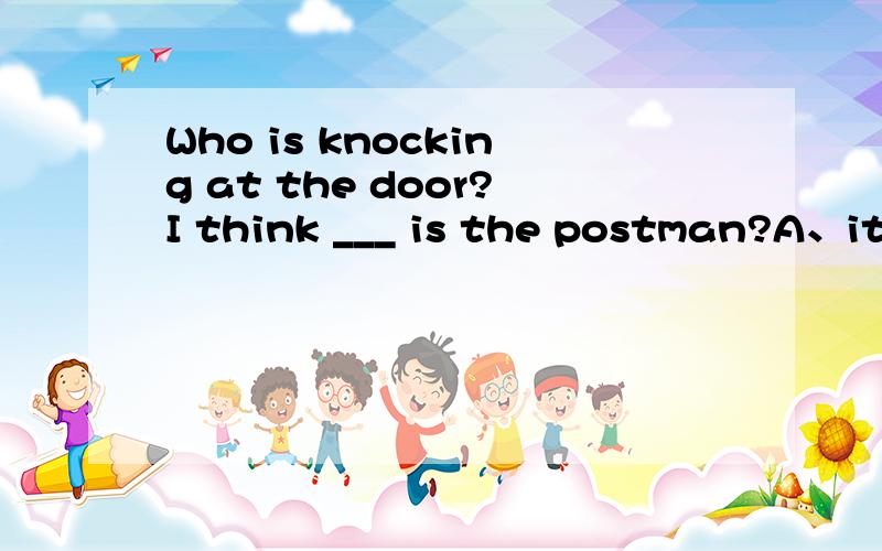 Who is knocking at the door?I think ___ is the postman?A、it