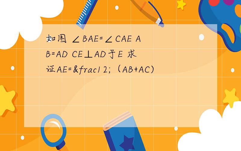 如图 ∠BAE=∠CAE AB=AD CE⊥AD于E 求证AE=½（AB+AC)