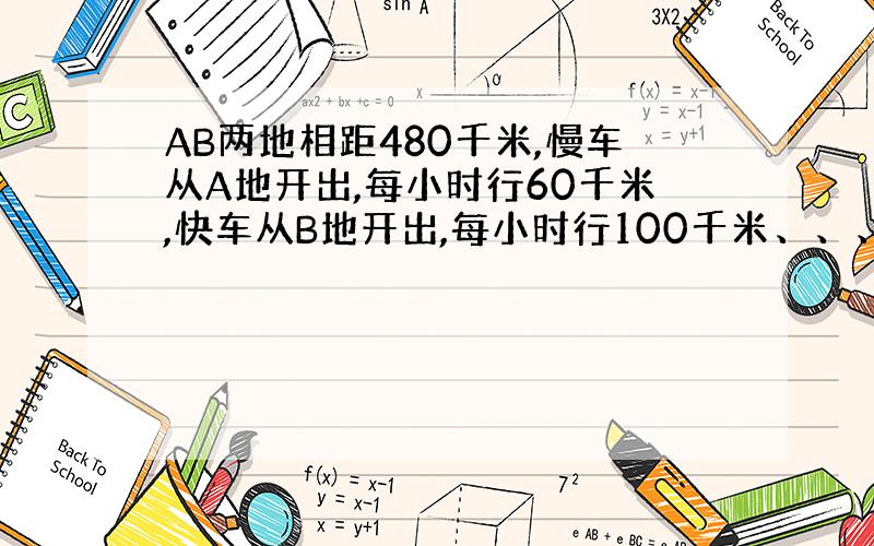 AB两地相距480千米,慢车从A地开出,每小时行60千米,快车从B地开出,每小时行100千米、、、