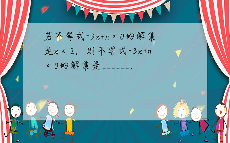 若不等式-3x+n＞0的解集是x＜2，则不等式-3x+n＜0的解集是______．