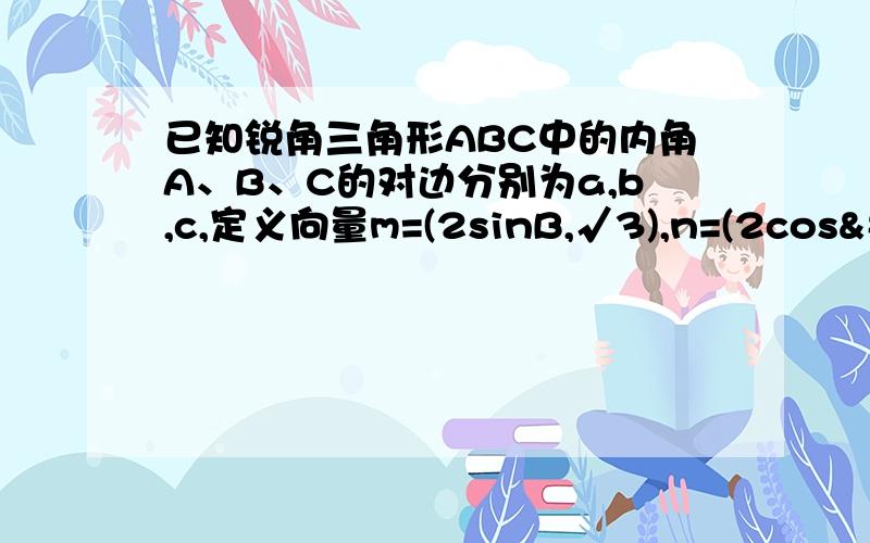 已知锐角三角形ABC中的内角A、B、C的对边分别为a,b,c,定义向量m=(2sinB,√3),n=(2cos²