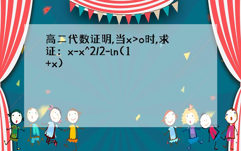 高二代数证明,当x>o时,求证：x-x^2/2-ln(1+x)