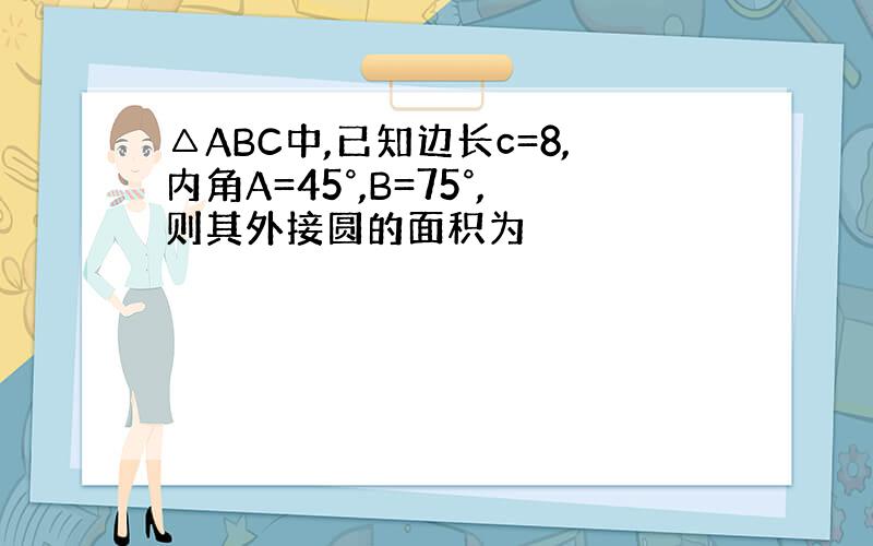 △ABC中,已知边长c=8,内角A=45°,B=75°,则其外接圆的面积为