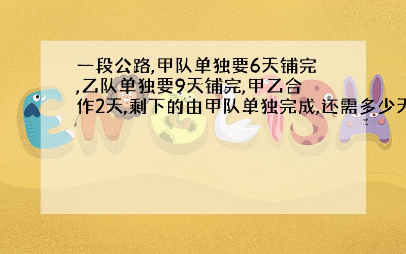 一段公路,甲队单独要6天铺完,乙队单独要9天铺完,甲乙合作2天,剩下的由甲队单独完成,还需多少天铺完?