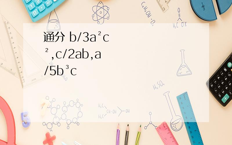 通分 b/3a²c²,c/2ab,a/5b³c