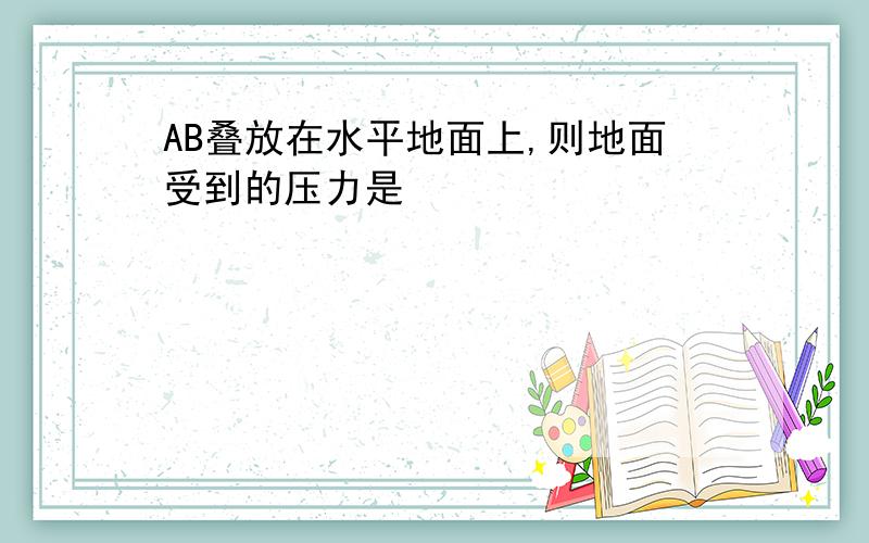 AB叠放在水平地面上,则地面受到的压力是