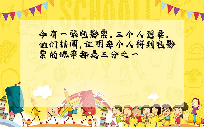 今有一张电影票,三个人想要,他们抓阄,证明每个人得到电影票的概率都是三分之一