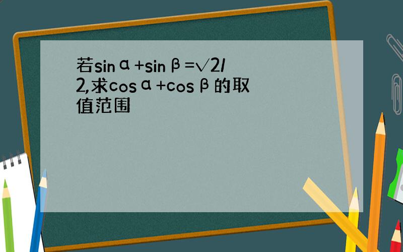 若sinα+sinβ=√2/2,求cosα+cosβ的取值范围