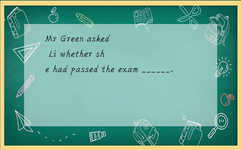 Mr Green asked Li whether she had passed the exam ______.