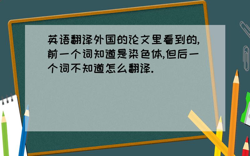 英语翻译外国的论文里看到的,前一个词知道是染色体,但后一个词不知道怎么翻译.