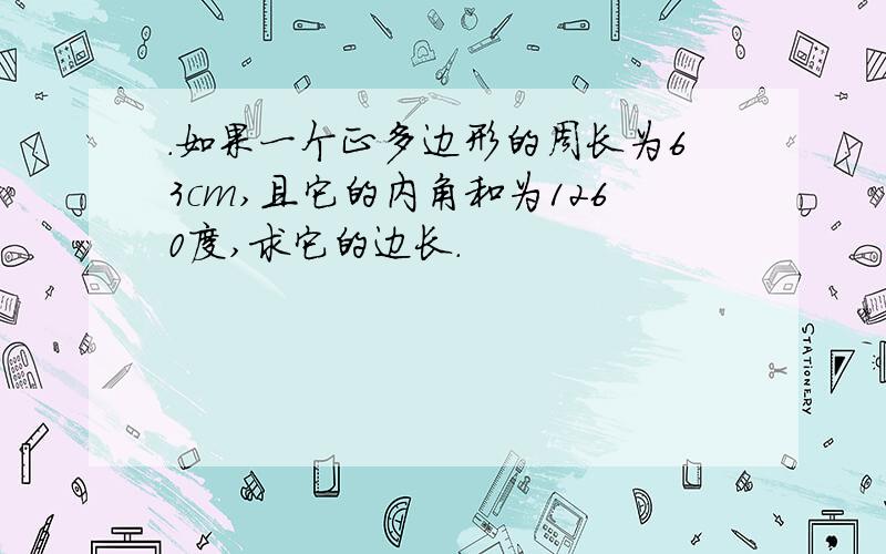 .如果一个正多边形的周长为63cm,且它的内角和为1260度,求它的边长.