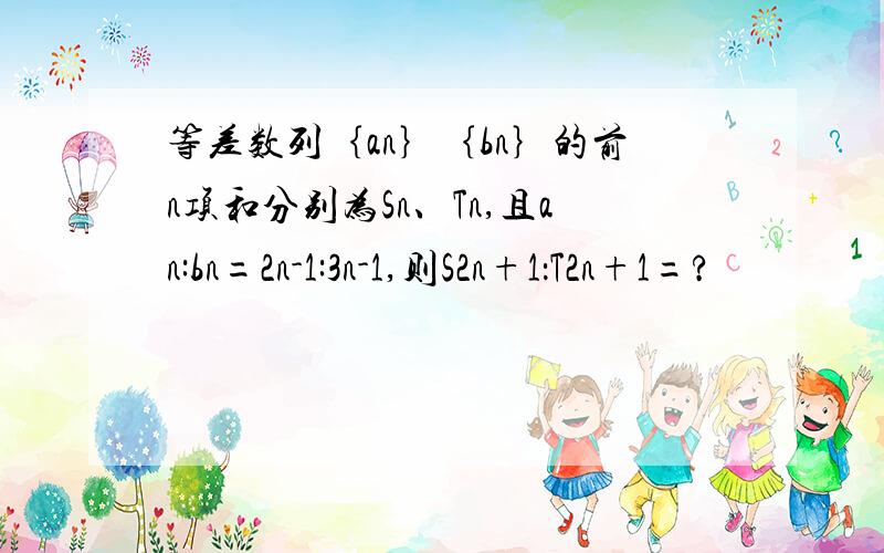 等差数列｛an｝｛bn｝的前n项和分别为Sn、Tn,且an:bn=2n-1:3n-1,则S2n+1：T2n+1=?