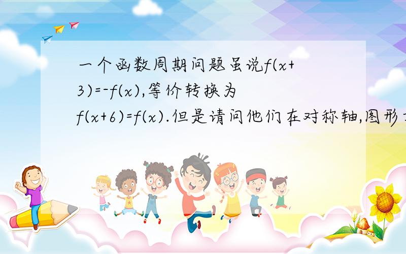 一个函数周期问题虽说f(x+3)=-f(x),等价转换为f(x+6)=f(x).但是请问他们在对称轴,图形方面的差异是什