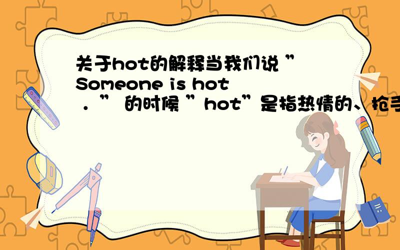 关于hot的解释当我们说 ”Someone is hot ．” 的时候 ”hot”是指热情的、抢手的、还是语言辛辣刻薄的