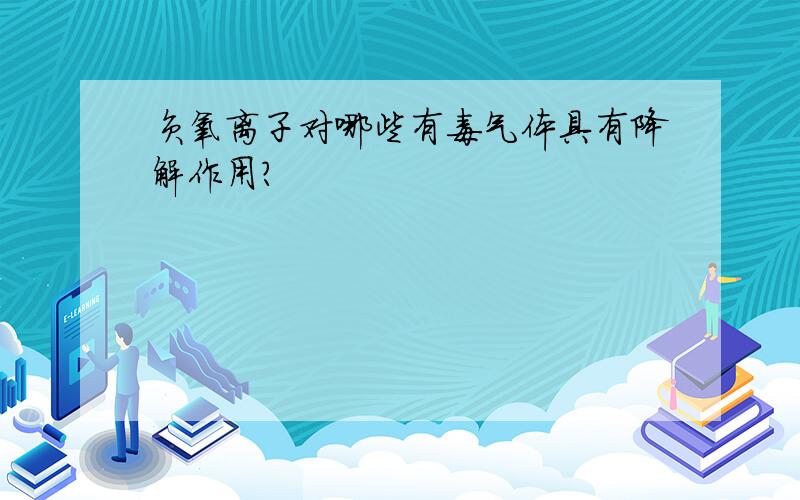 负氧离子对哪些有毒气体具有降解作用?