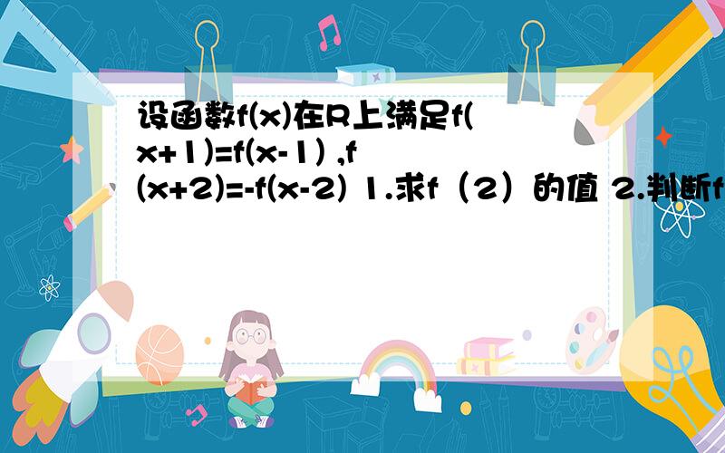 设函数f(x)在R上满足f(x+1)=f(x-1) ,f(x+2)=-f(x-2) 1.求f（2）的值 2.判断f(x)