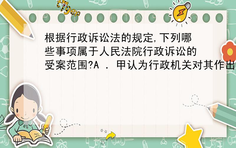 根据行政诉讼法的规定,下列哪些事项属于人民法院行政诉讼的受案范围?A ．甲认为行政机关对其作出的罚款