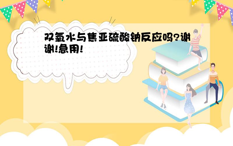 双氧水与焦亚硫酸钠反应吗?谢谢!急用!