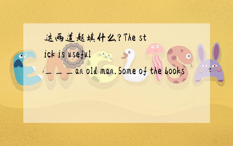 这两道题填什么?The stick is useful ___an old man.Some of the books