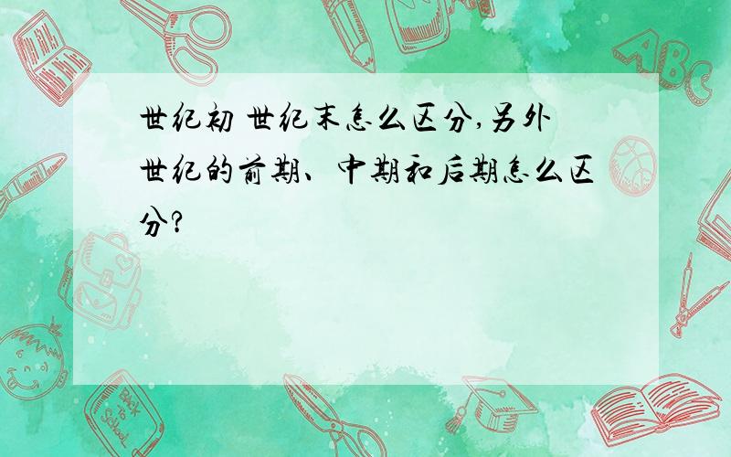 世纪初 世纪末怎么区分,另外世纪的前期、中期和后期怎么区分?