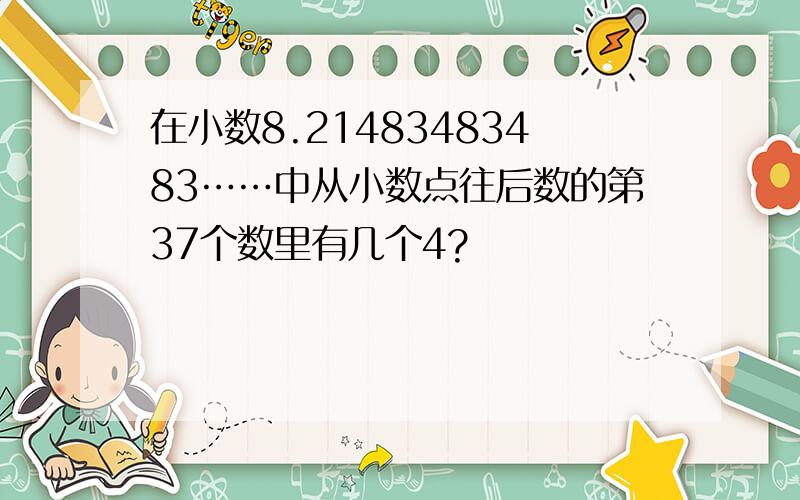 在小数8.21483483483……中从小数点往后数的第37个数里有几个4?