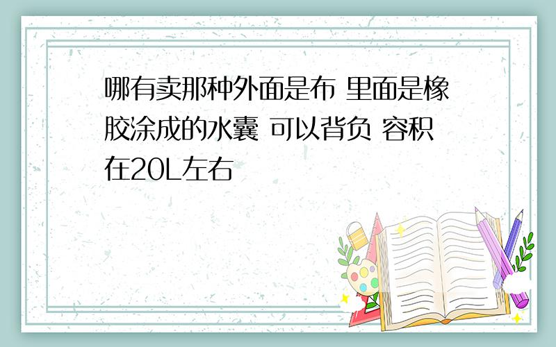 哪有卖那种外面是布 里面是橡胶涂成的水囊 可以背负 容积在20L左右