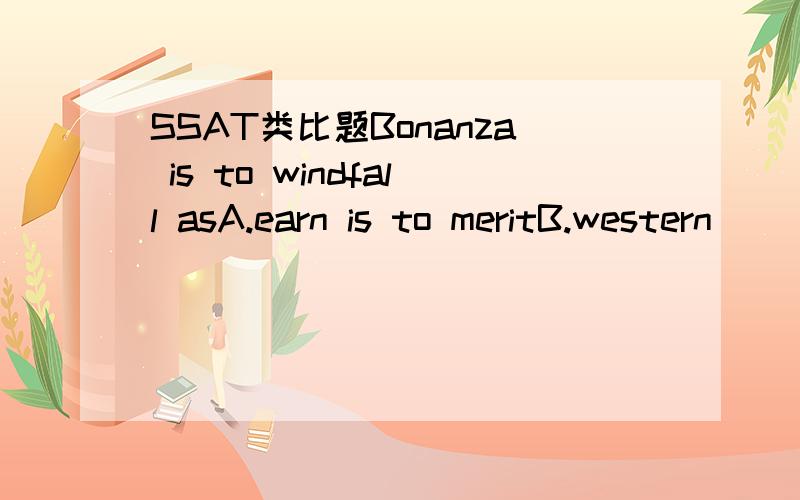 SSAT类比题Bonanza is to windfall asA.earn is to meritB.western