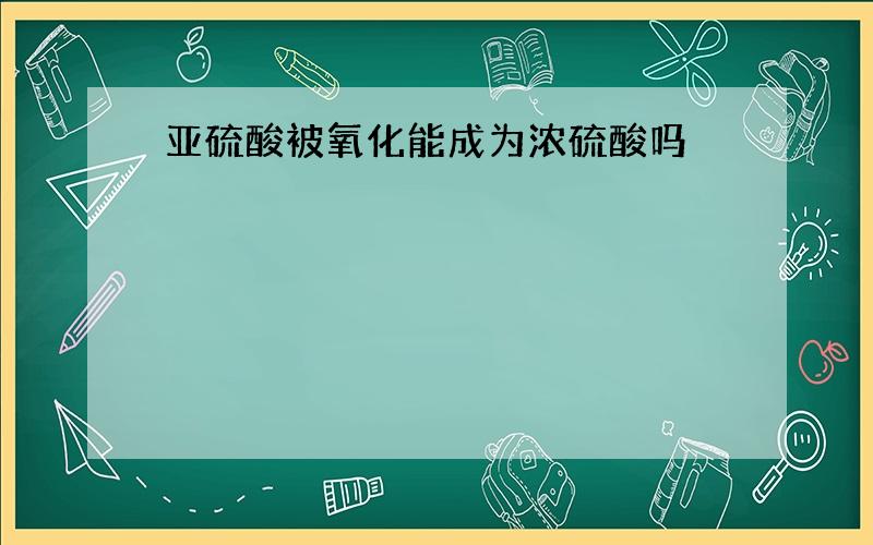 亚硫酸被氧化能成为浓硫酸吗