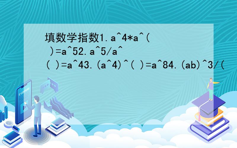 填数学指数1.a^4*a^( )=a^52.a^5/a^( )=a^43.(a^4)^( )=a^84.(ab)^3/(