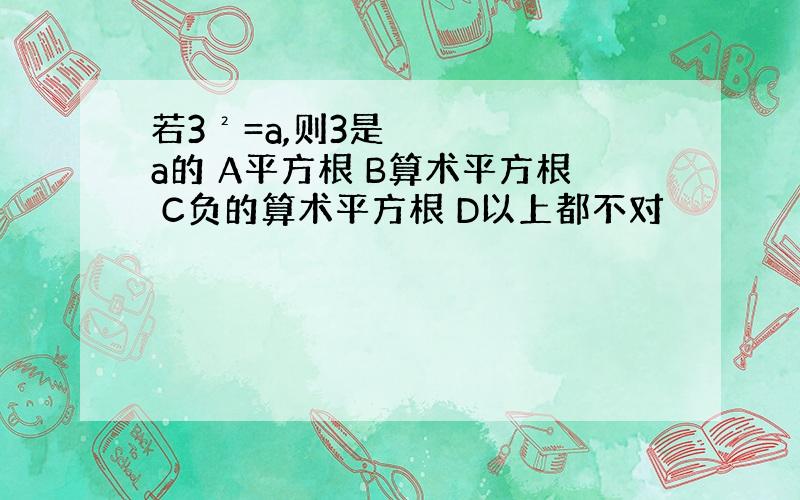 若3²=a,则3是a的 A平方根 B算术平方根 C负的算术平方根 D以上都不对