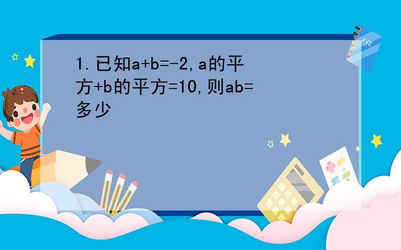 1.已知a+b=-2,a的平方+b的平方=10,则ab=多少