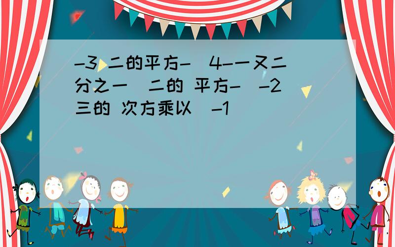 -3 二的平方-（4-一又二分之一）二的 平方-（-2）三的 次方乘以（-1）