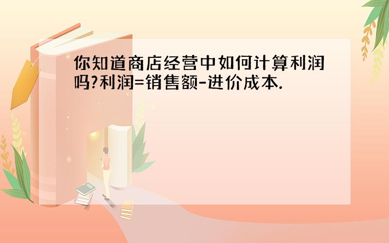 你知道商店经营中如何计算利润吗?利润=销售额-进价成本.