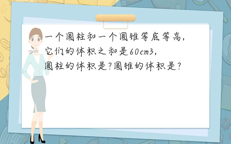 一个圆柱和一个圆锥等底等高,它们的体积之和是60cm3,圆柱的体积是?圆锥的体积是?