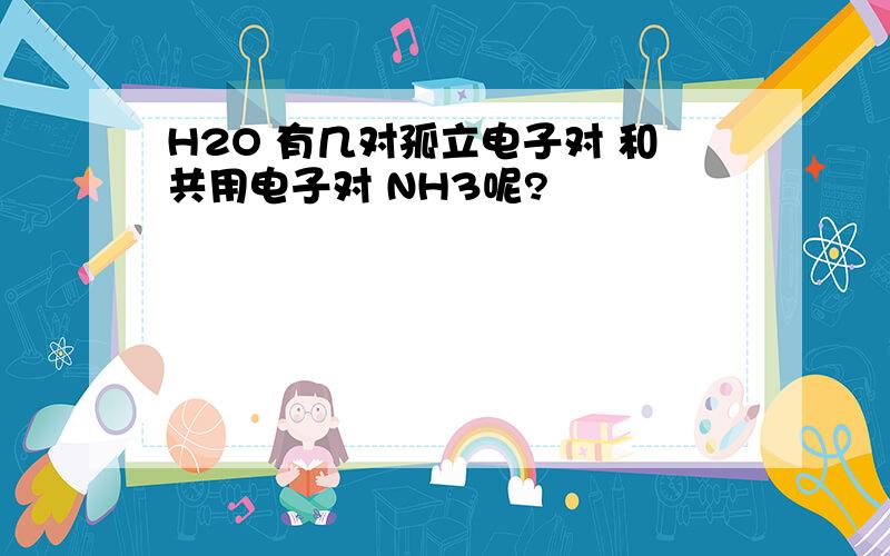 H2O 有几对孤立电子对 和共用电子对 NH3呢?